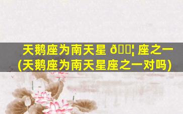 天鹅座为南天星 🐦 座之一(天鹅座为南天星座之一对吗)